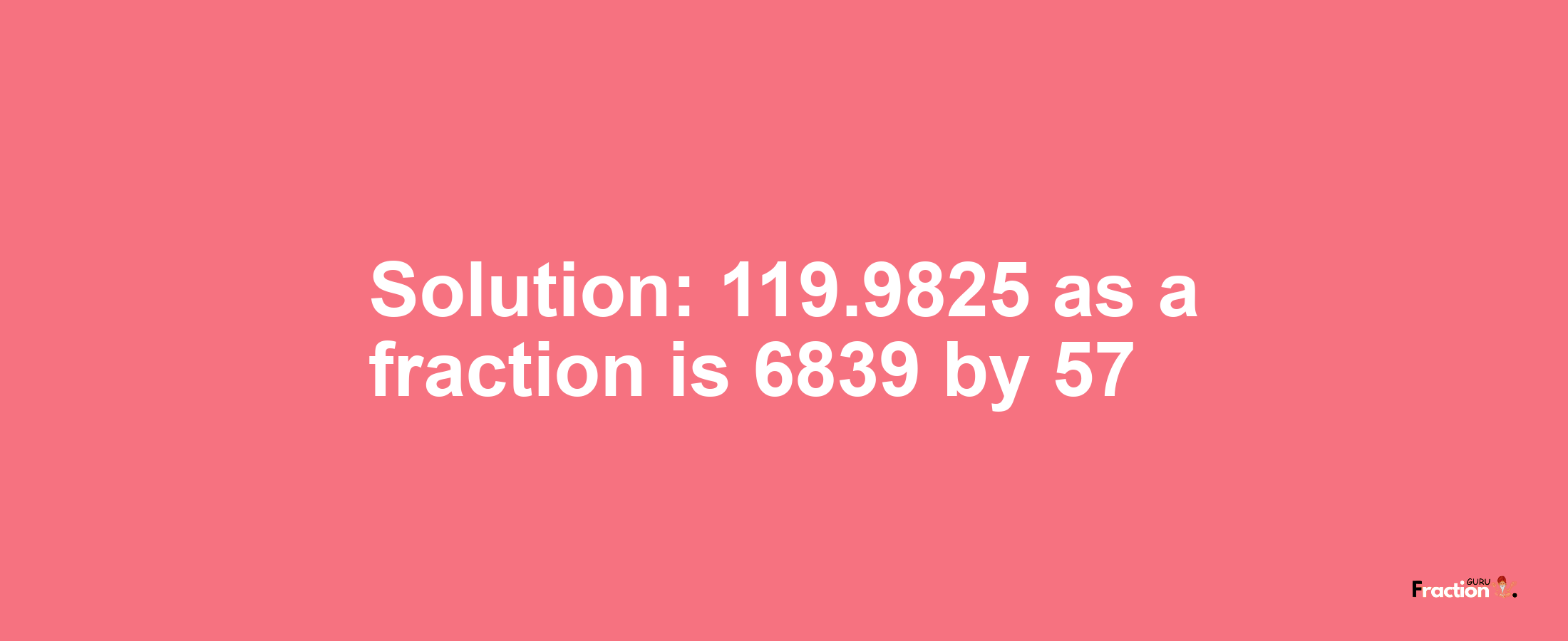 Solution:119.9825 as a fraction is 6839/57